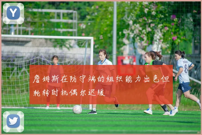 詹姆斯在防守端的组织能力出色但轮转时机偶尔迟缓