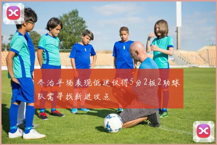 乔治半场表现低迷仅得5分2板2助球队需寻找新进攻点