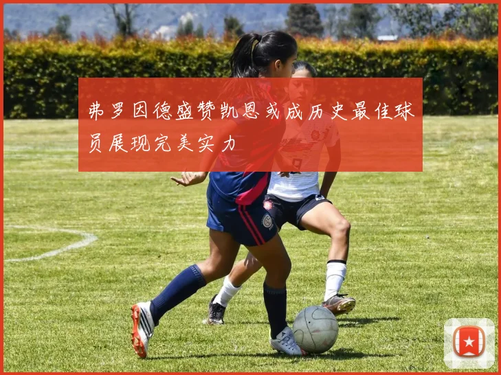 弗罗因德盛赞凯恩或成历史最佳球员展现完美实力