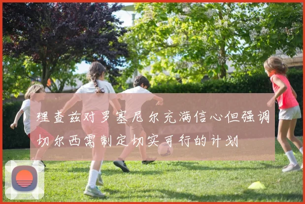 理查兹对罗塞尼尔充满信心但强调切尔西需制定切实可行的计划
