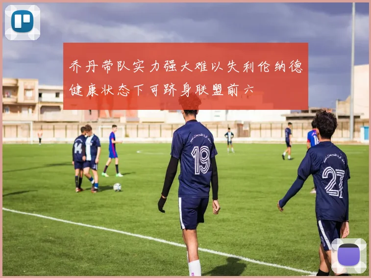 乔丹带队实力强大难以失利伦纳德健康状态下可跻身联盟前六