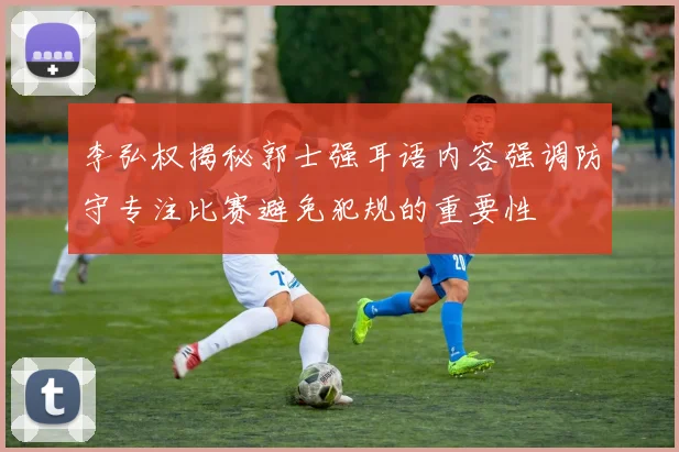李弘权揭秘郭士强耳语内容强调防守专注比赛避免犯规的重要性