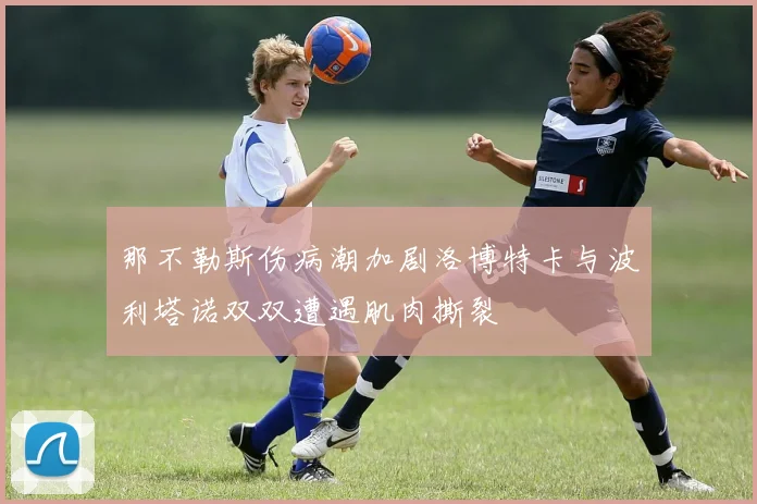 那不勒斯伤病潮加剧洛博特卡与波利塔诺双双遭遇肌肉撕裂