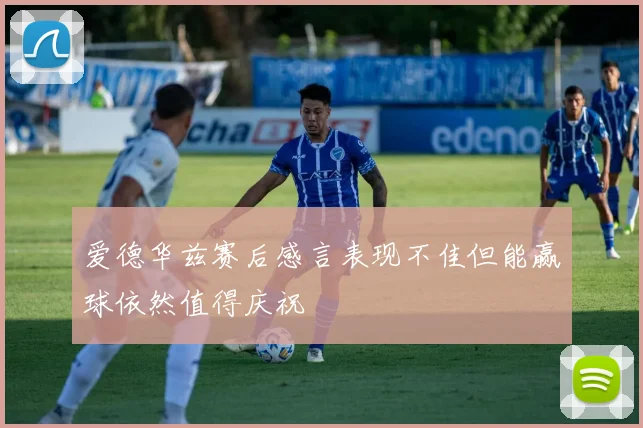 爱德华兹赛后感言表现不佳但能赢球依然值得庆祝