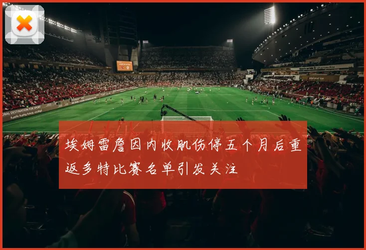 埃姆雷詹因内收肌伤停五个月后重返多特比赛名单引发关注