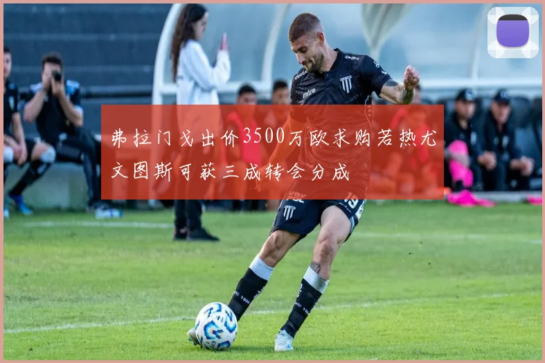 弗拉门戈出价3500万欧求购若热尤文图斯可获三成转会分成