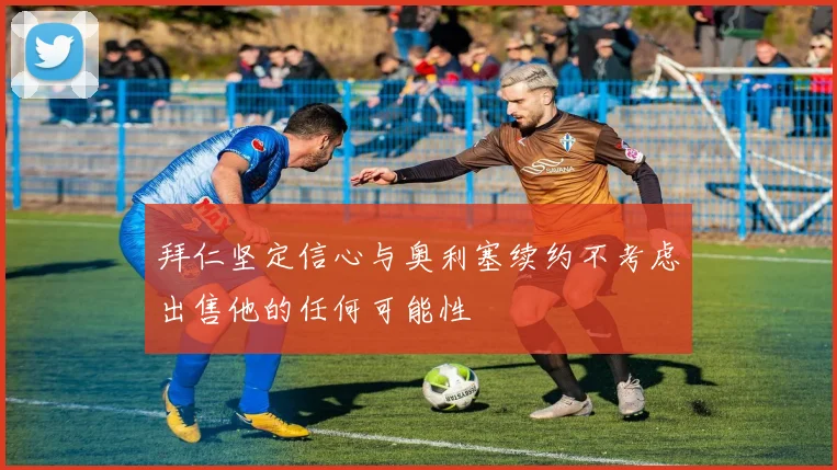 拜仁坚定信心与奥利塞续约不考虑出售他的任何可能性