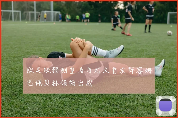 欧足联预测皇马与尤文首发阵容姆巴佩贝林领衔出战
