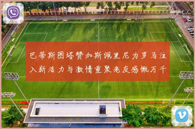 巴蒂斯图塔赞加斯佩里尼为罗马注入新活力与激情重聚老友感慨万千