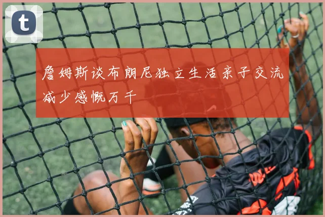 詹姆斯谈布朗尼独立生活亲子交流减少感慨万千