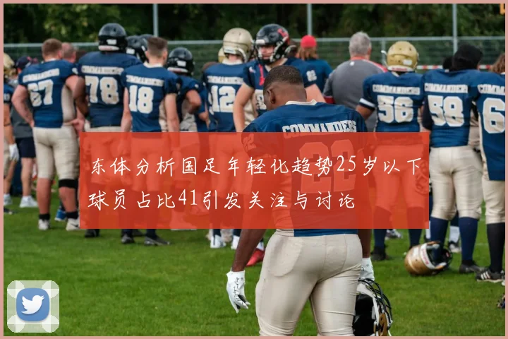 东体分析国足年轻化趋势25岁以下球员占比41引发关注与讨论