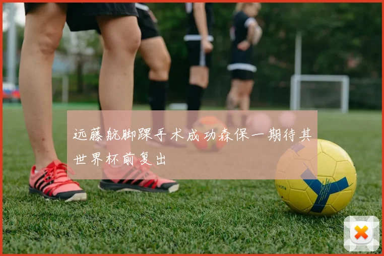 远藤航脚踝手术成功森保一期待其世界杯前复出