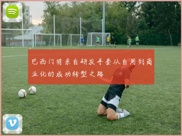 巴西门将亲自研发手套从自用到商业化的成功转型之路