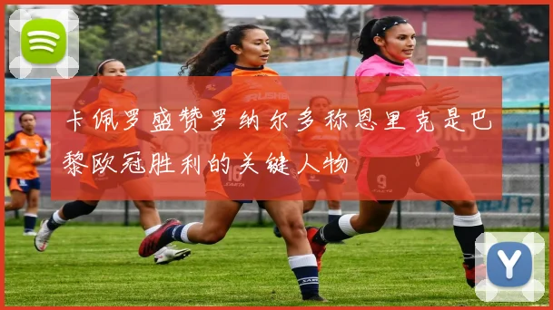 卡佩罗盛赞罗纳尔多称恩里克是巴黎欧冠胜利的关键人物