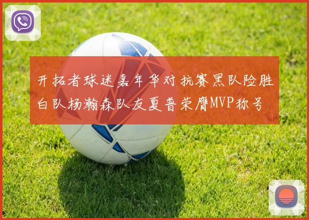 开拓者球迷嘉年华对抗赛黑队险胜白队杨瀚森队友夏普荣膺MVP称号