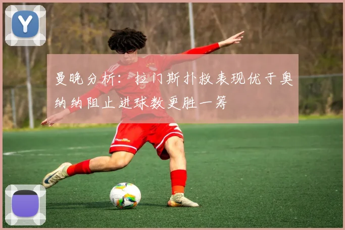 曼晚分析：拉门斯扑救表现优于奥纳纳阻止进球数更胜一筹