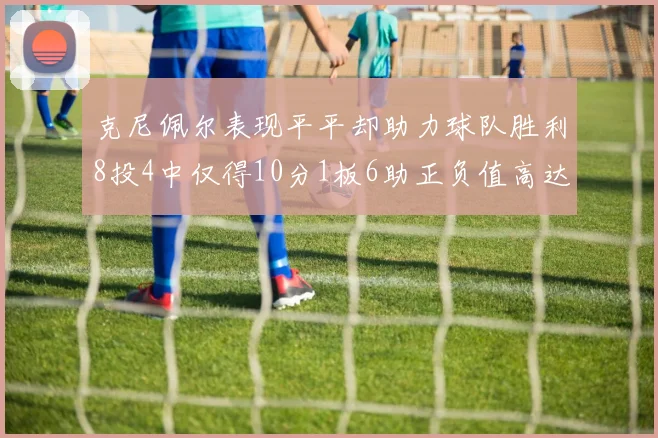 克尼佩尔表现平平却助力球队胜利8投4中仅得10分1板6助正负值高达23