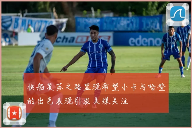 快船复苏之路显现希望小卡与哈登的出色表现引发美媒关注