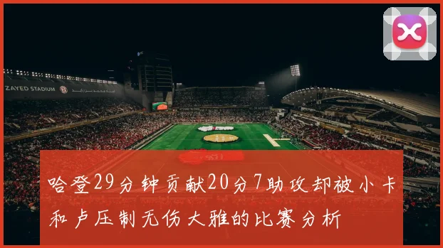 哈登29分钟贡献20分7助攻却被小卡和卢压制无伤大雅的比赛分析