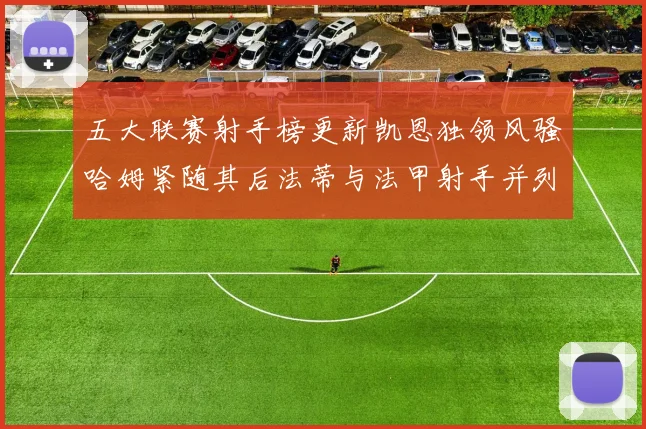 五大联赛射手榜更新凯恩独领风骚哈姆紧随其后法蒂与法甲射手并列第一