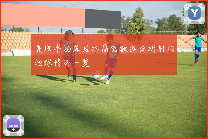 曼联半场落后水晶宫数据分析射门控球情况一览