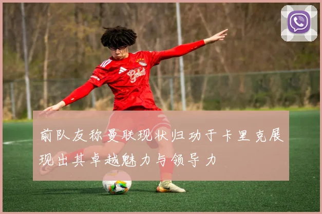 前队友称曼联现状归功于卡里克展现出其卓越魅力与领导力
