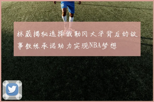 林葳揭秘选择俄勒冈大学背后的故事教练承诺助力实现NBA梦想