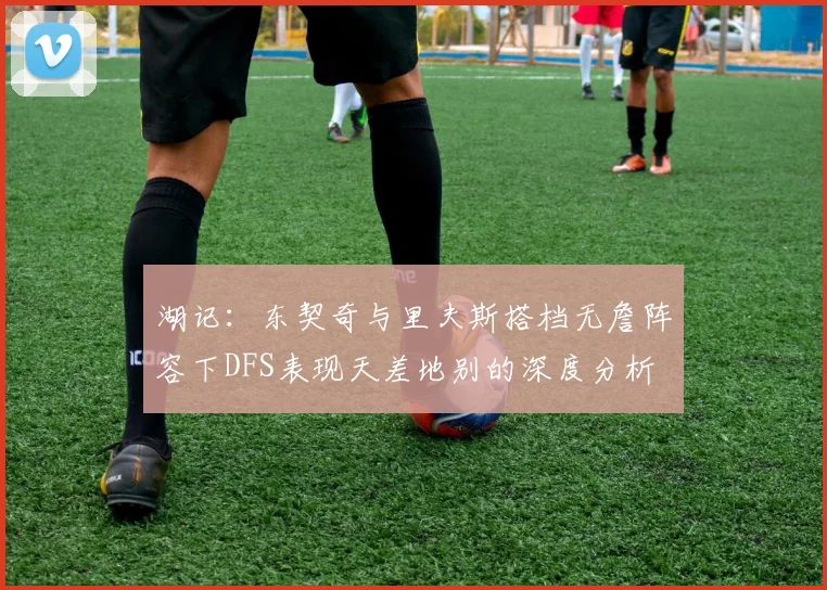 湖记：东契奇与里夫斯搭档无詹阵容下DFS表现天差地别的深度分析
