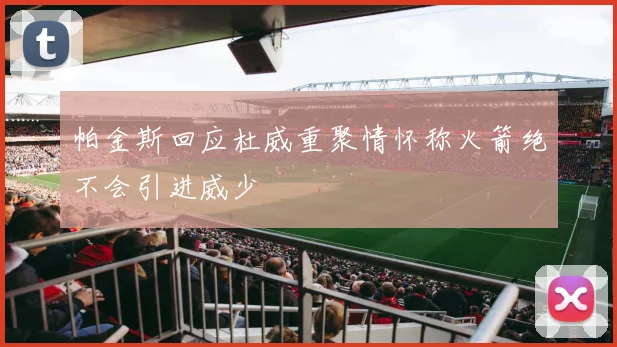 帕金斯回应杜威重聚情怀称火箭绝不会引进威少