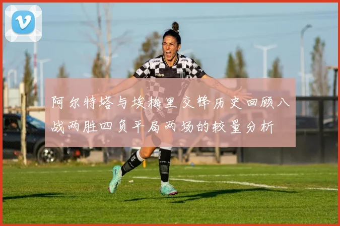 阿尔特塔与埃梅里交锋历史回顾八战两胜四负平局两场的较量分析