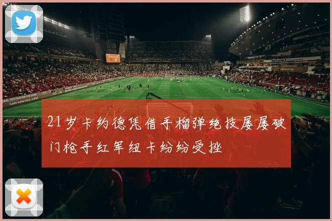 21岁卡约德凭借手榴弹绝技屡屡破门枪手红军纽卡纷纷受挫