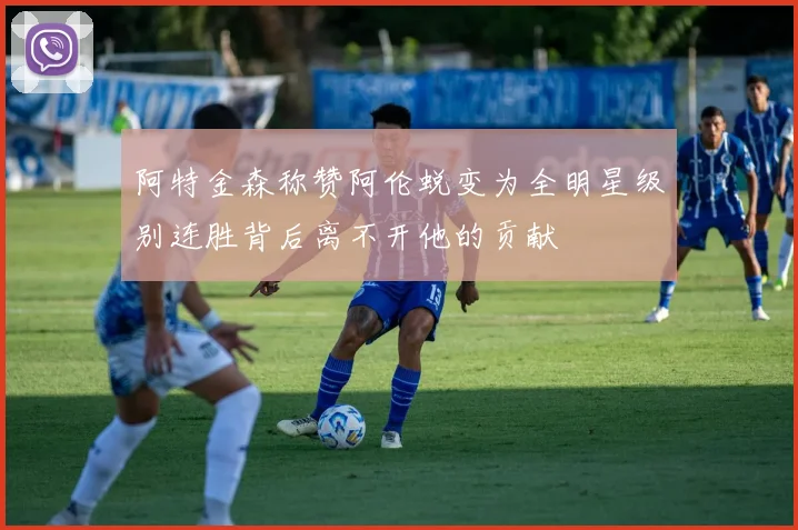 阿特金森称赞阿伦蜕变为全明星级别连胜背后离不开他的贡献