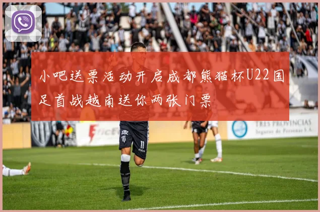 小吧送票活动开启成都熊猫杯U22国足首战越南送你两张门票