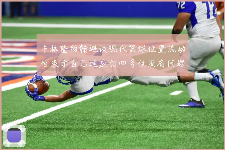 卡梅隆约翰逊谈现代篮球位置流动性表示自己适应打四号位没有问题
