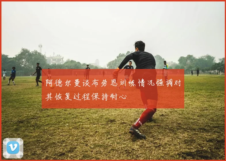 阿德尔曼谈布劳恩训练情况强调对其恢复过程保持耐心