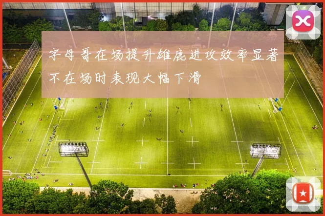 字母哥在场提升雄鹿进攻效率显著不在场时表现大幅下滑