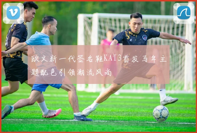 欧文新一代签名鞋KAI3首发马年主题配色引领潮流风尚