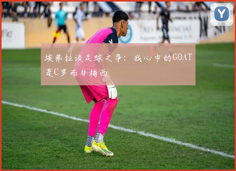 埃弗拉谈足球之争：我心中的GOAT是C罗而非梅西