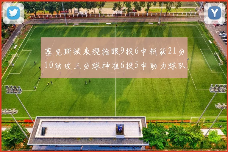 塞克斯顿表现抢眼9投6中斩获21分10助攻三分球神准6投5中助力球队胜利
