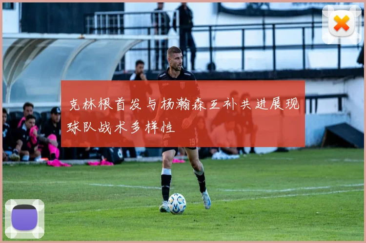 克林根首发与杨瀚森互补共进展现球队战术多样性