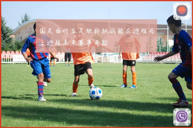 国足面对亚足联新挑战能否迎难而上迎接未来赛事考验