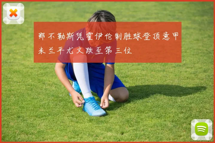 那不勒斯凭霍伊伦制胜球登顶意甲米兰平尤文跌至第三位