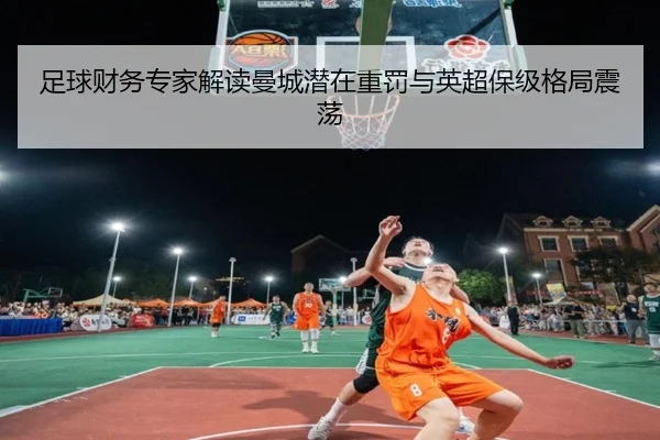 足球财务专家解读曼城潜在重罚与英超保级格局震荡 - jiuyou